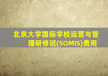 北京大学国际学校运营与管理研修班(SOMIS)费用
