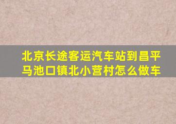 北京长途客运汽车站到昌平马池口镇北小营村怎么做车