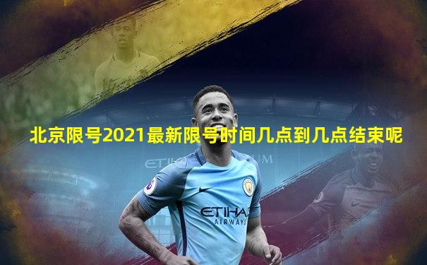 北京限号2021最新限号时间几点到几点结束呢