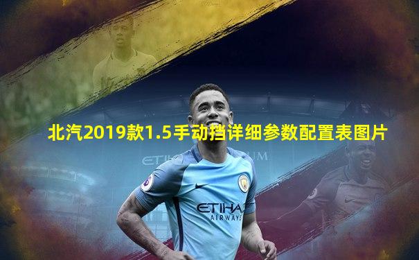 北汽2019款1.5手动挡详细参数配置表图片