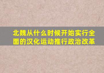 北魏从什么时候开始实行全面的汉化运动推行政治改革