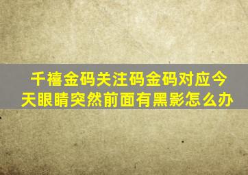 千禧金码关注码金码对应今天眼睛突然前面有黑影怎么办