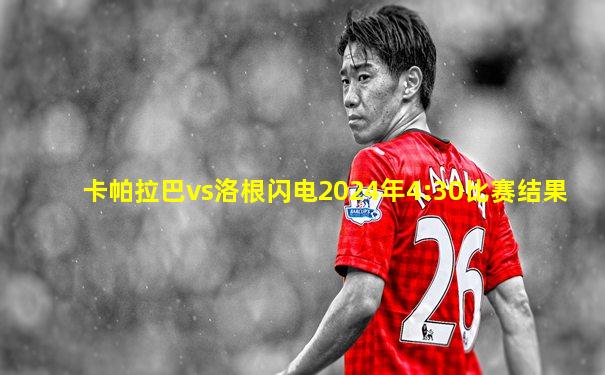 卡帕拉巴vs洛根闪电2024年4:30比赛结果