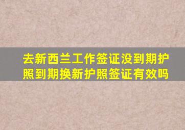 去新西兰工作签证没到期护照到期换新护照签证有效吗