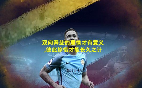 双向奔赴的爱情才有意义,彼此珍惜才能长久之计