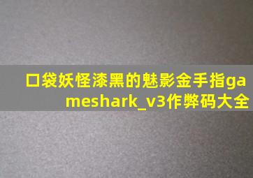 口袋妖怪漆黑的魅影金手指gameshark_v3作弊码大全