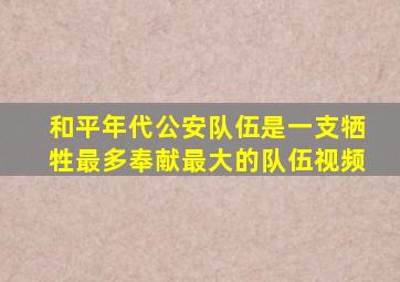 和平年代公安队伍是一支牺牲最多奉献最大的队伍视频