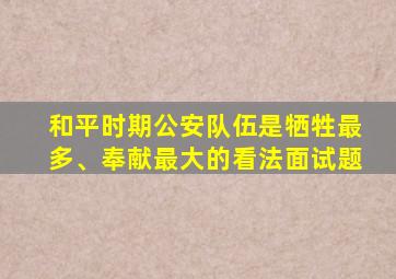和平时期公安队伍是牺牲最多、奉献最大的看法面试题