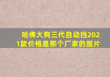 哈佛大狗三代自动挡2021款价格是那个厂家的图片