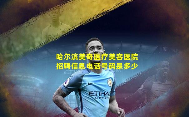 哈尔滨美奇医疗美容医院招聘信息电话号码是多少