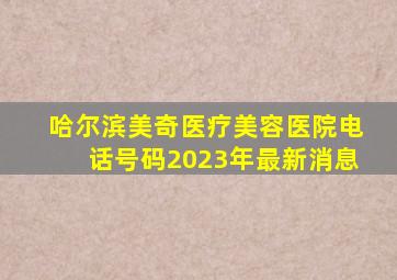 哈尔滨美奇医疗美容医院电话号码2023年最新消息