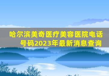 哈尔滨美奇医疗美容医院电话号码2023年最新消息查询
