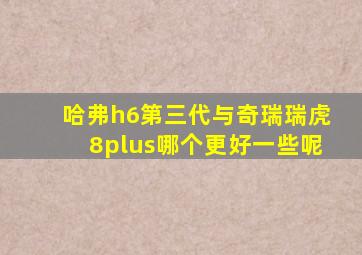 哈弗h6第三代与奇瑞瑞虎8plus哪个更好一些呢