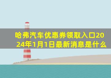 哈弗汽车优惠券领取入口2024年1月1日最新消息是什么