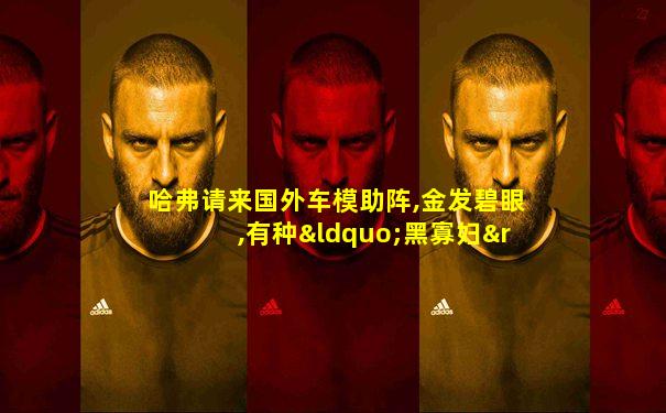 哈弗请来国外车模助阵,金发碧眼,有种“黑寡妇”的感觉