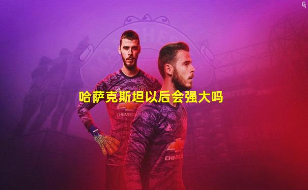 哈萨克斯坦以后会强大吗