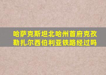 哈萨克斯坦北哈州首府克孜勒扎尔西伯利亚铁路经过吗