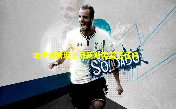 哈萨克斯坦去俄罗斯需要签证吗