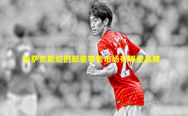 哈萨克斯坦的服装零售市场有哪些品牌