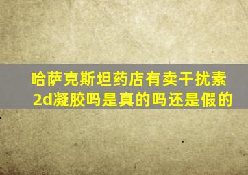 哈萨克斯坦药店有卖干扰素2d凝胶吗是真的吗还是假的