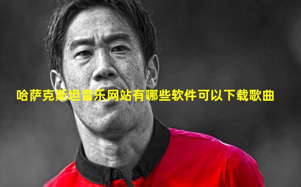 哈萨克斯坦音乐网站有哪些软件可以下载歌曲