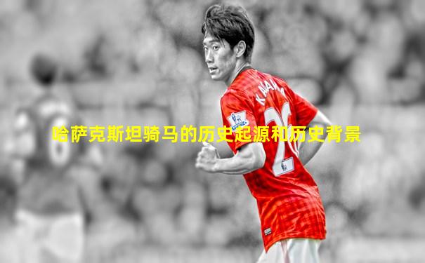 哈萨克斯坦骑马的历史起源和历史背景