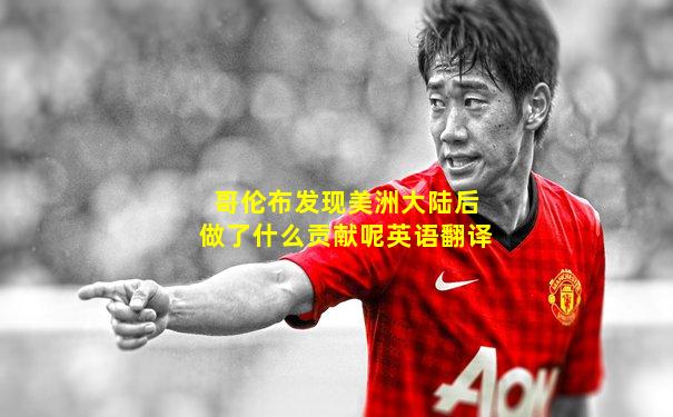 哥伦布发现美洲大陆后做了什么贡献呢英语翻译