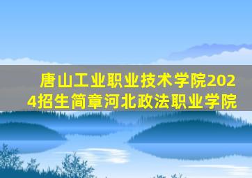 唐山工业职业技术学院2024招生简章河北政法职业学院