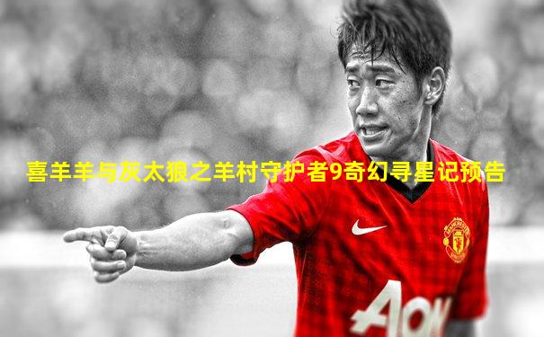喜羊羊与灰太狼之羊村守护者9奇幻寻星记预告