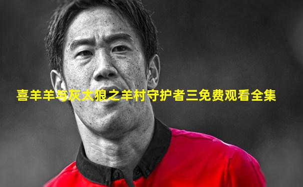 喜羊羊与灰太狼之羊村守护者三免费观看全集