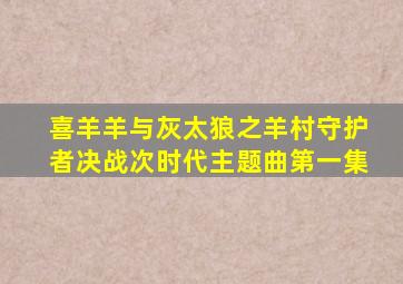 喜羊羊与灰太狼之羊村守护者决战次时代主题曲第一集