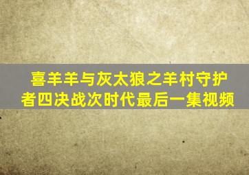 喜羊羊与灰太狼之羊村守护者四决战次时代最后一集视频