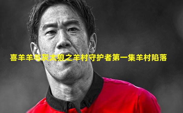 喜羊羊与灰太狼之羊村守护者第一集羊村陷落