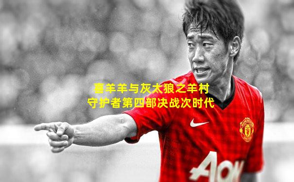 喜羊羊与灰太狼之羊村守护者第四部决战次时代