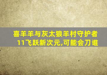 喜羊羊与灰太狼羊村守护者11飞跃新次元,可能会刀谁