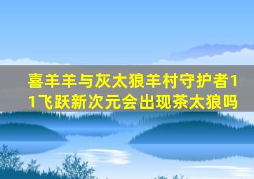 喜羊羊与灰太狼羊村守护者11飞跃新次元会出现茶太狼吗