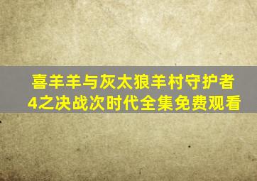 喜羊羊与灰太狼羊村守护者4之决战次时代全集免费观看