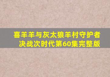 喜羊羊与灰太狼羊村守护者决战次时代第60集完整版