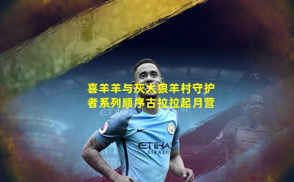 喜羊羊与灰太狼羊村守护者系列顺序古拉拉起月营