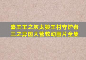 喜羊羊之灰太狼羊村守护者三之异国大营救动画片全集