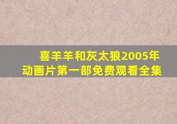 喜羊羊和灰太狼2005年动画片第一部免费观看全集