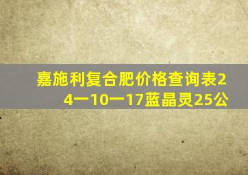 嘉施利复合肥价格查询表24一10一17蓝晶灵25公