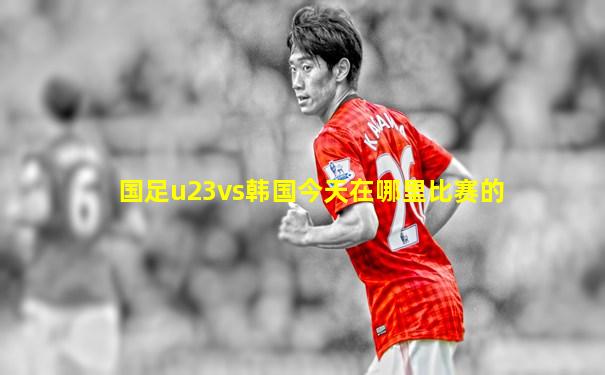 国足u23vs韩国今天在哪里比赛的