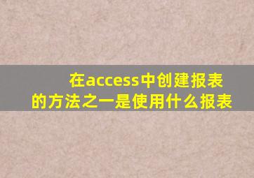 在access中创建报表的方法之一是使用什么报表