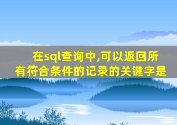 在sql查询中,可以返回所有符合条件的记录的关键字是