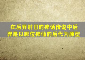 在后羿射日的神话传说中后羿是以哪位神仙的后代为原型