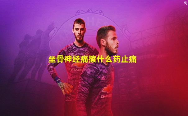 坐骨神经痛擦什么药止痛