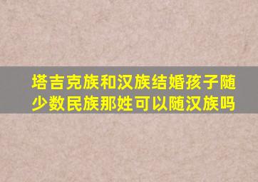 塔吉克族和汉族结婚孩子随少数民族那姓可以随汉族吗