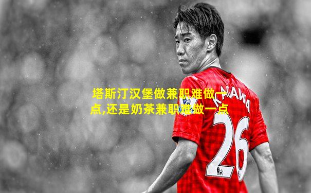 塔斯汀汉堡做兼职难做一点,还是奶茶兼职难做一点