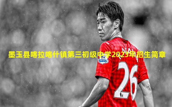 墨玉县喀拉喀什镇第三初级中学2023年招生简章
